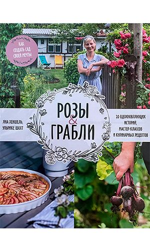 Книга РОЗЫ и ГРАБЛИ. Как создать сад своей мечты. 20 вдохновляющих историй, мастер-классов и кулинарных рецептов